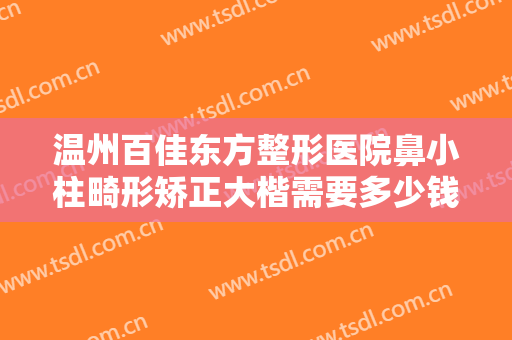 温州百佳东方整形医院鼻小柱畸形矫正大楷需要多少钱?需要多久恢复?