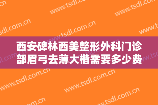 西安碑林西美整形外科门诊部眉弓去薄大楷需要多少费用?多长时间恢复?