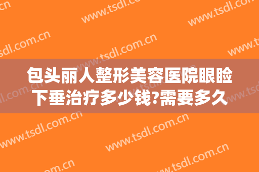 包头丽人整形美容医院眼睑下垂治疗多少钱?需要多久恢复?(眼皮下垂矫正多少钱)