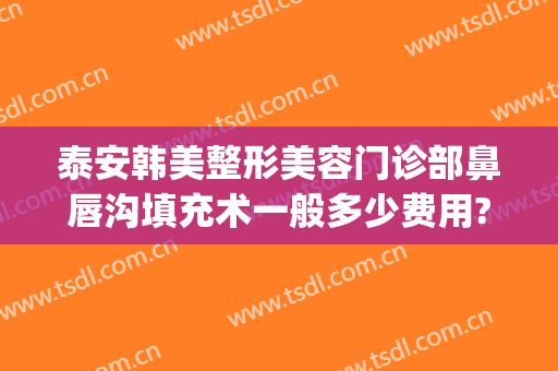 泰安韩美整形美容门诊部鼻唇沟填充术一般多少费用?好不好?(鼻沟填充多少钱)