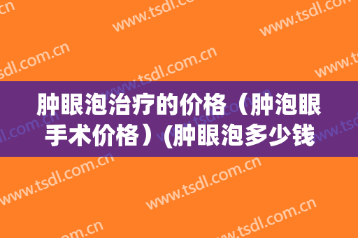 肿眼泡治疗的价格（肿泡眼手术价格）(肿眼泡多少钱)