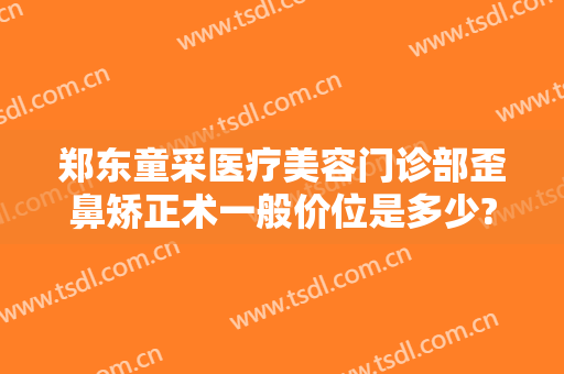 郑东童采医疗美容门诊部歪鼻矫正术一般价位是多少?需要多久恢复?