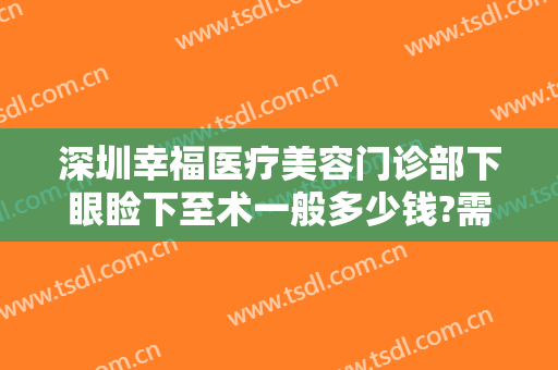 深圳幸福医疗美容门诊部下眼睑下至术一般多少钱?需要多久恢复?