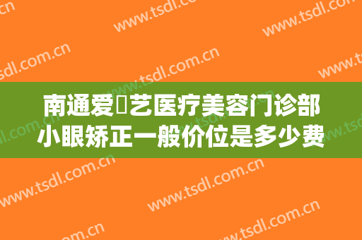 南通爱婍艺医疗美容门诊部小眼矫正一般价位是多少费用?怎么样?(南通爱婍艺医疗美容在哪里)