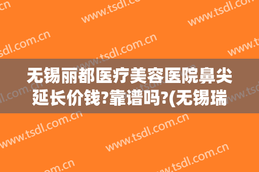 无锡丽都医疗美容医院鼻尖延长价钱?靠谱吗?(无锡瑞丽整形医院价格表)