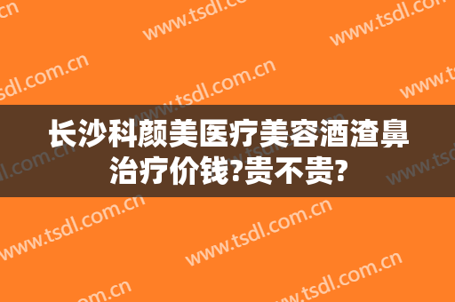 长沙科颜美医疗美容酒渣鼻治疗价钱?贵不贵?