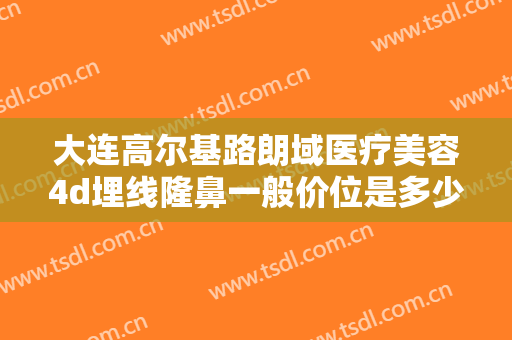 大连高尔基路朗域医疗美容4d埋线隆鼻一般价位是多少费用?贵不贵?