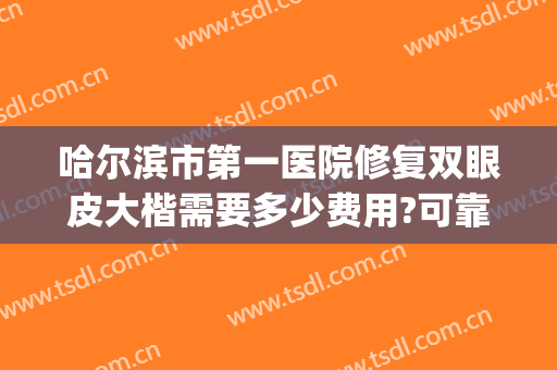 哈尔滨市第一医院修复双眼皮大楷需要多少费用?可靠吗?(哈医大一院做双眼皮手术费用)