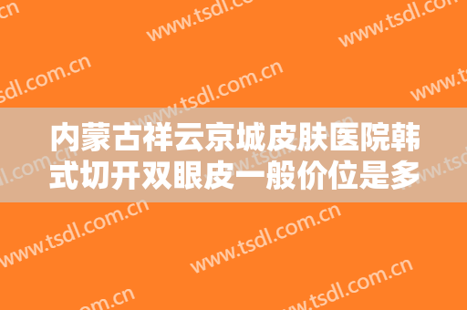 内蒙古祥云京城皮肤医院韩式切开双眼皮一般价位是多少费用?怎么样?