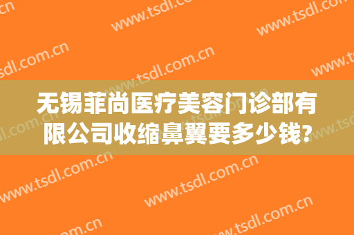 无锡菲尚医疗美容门诊部有限公司收缩鼻翼要多少钱?可靠吗?(无锡整形医院隆鼻)
