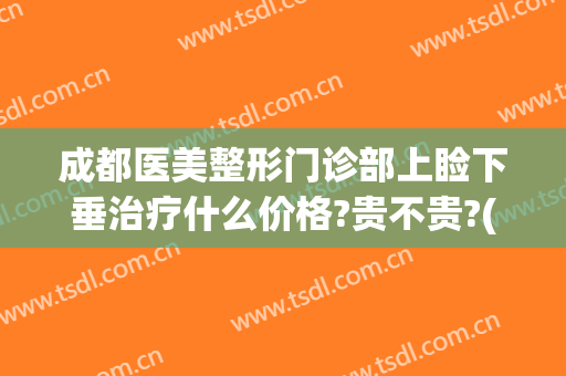 成都医美整形门诊部上睑下垂治疗什么价格?贵不贵?(上睑下垂整形医院)
