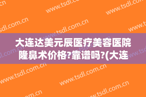 大连达美元辰医疗美容医院隆鼻术价格?靠谱吗?(大连哪家整容整形医院好)