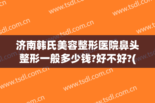 济南韩氏美容整形医院鼻头整形一般多少钱?好不好?(韩国鼻子整容要多少钱)