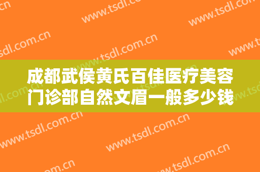 成都武侯黄氏百佳医疗美容门诊部自然文眉一般多少钱?需要多久恢复?