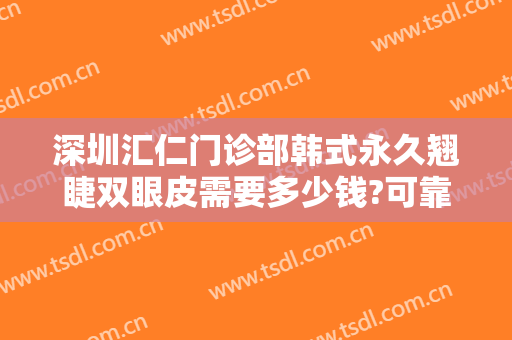 深圳汇仁门诊部韩式永久翘睫双眼皮需要多少钱?可靠吗?
