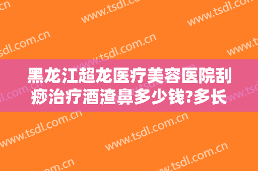 黑龙江超龙医疗美容医院刮痧治疗酒渣鼻多少钱?多长时间恢复?