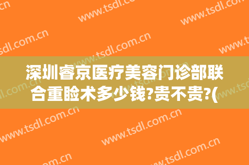 深圳睿京医疗美容门诊部联合重睑术多少钱?贵不贵?(深圳睿京医疗美容怎么样)