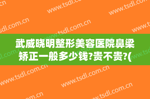 武威晓明整形美容医院鼻梁矫正一般多少钱?贵不贵?(武威整容哪家好)