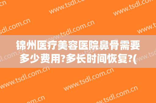 锦州医疗美容医院鼻骨需要多少费用?多长时间恢复?(鼻子骨折整容需要多少钱)
