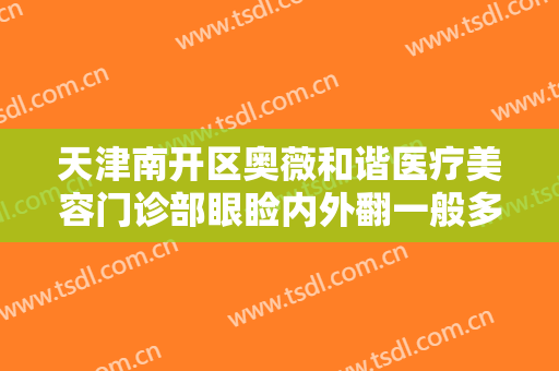 天津南开区奥薇和谐医疗美容门诊部眼睑内外翻一般多少费用?怎么样?