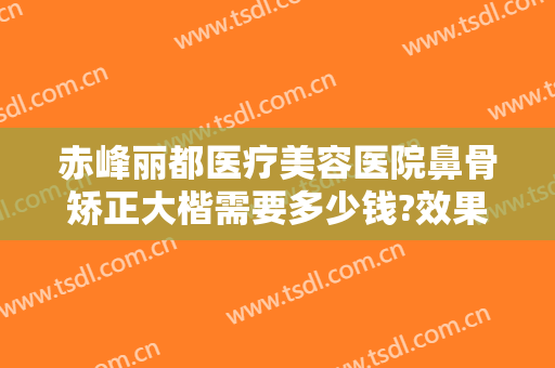 赤峰丽都医疗美容医院鼻骨矫正大楷需要多少钱?效果怎么样?