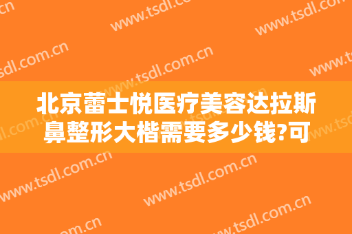 北京蕾士悦医疗美容达拉斯鼻整形大楷需要多少钱?可靠吗?