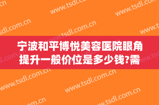 宁波和平博悦美容医院眼角提升一般价位是多少钱?需要多久恢复?(宁波和平博悦美容医院案例)