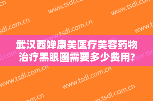 武汉西婵康美医疗美容药物治疗黑眼圈需要多少费用?可靠吗?