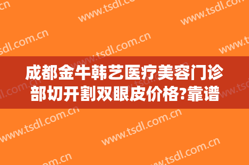 成都金牛韩艺医疗美容门诊部切开割双眼皮价格?靠谱吗?(成都韩艺整形医院)