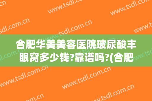 合肥华美美容医院玻尿酸丰眼窝多少钱?靠谱吗?(合肥哪个医院割眼袋最好)