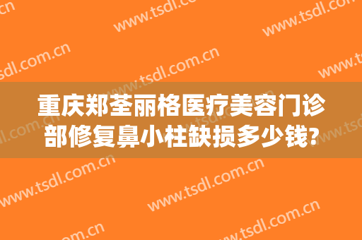 重庆郑荃丽格医疗美容门诊部修复鼻小柱缺损多少钱?贵不贵?(重庆郑荃丽格医疗美容(总院)医疗美容门诊部正规吗)