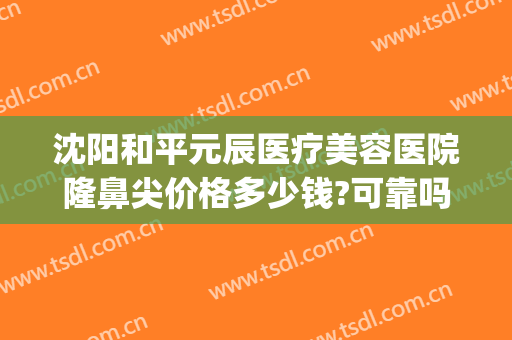 沈阳和平元辰医疗美容医院隆鼻尖价格多少钱?可靠吗?(沈阳元辰美容整形医院)