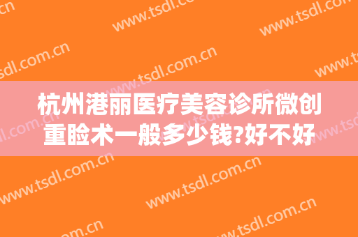 杭州港丽医疗美容诊所微创重睑术一般多少钱?好不好?(杭州港城医疗美容医院)