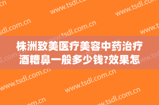 株洲致美医疗美容中药治疗酒糟鼻一般多少钱?效果怎么样?(治疗酒糟鼻价格)