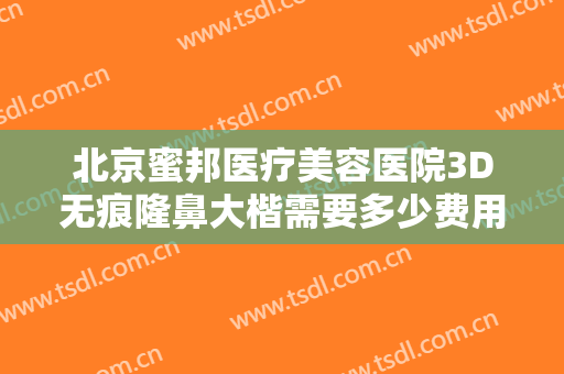 北京蜜邦医疗美容医院3D无痕隆鼻大楷需要多少费用?可靠吗?