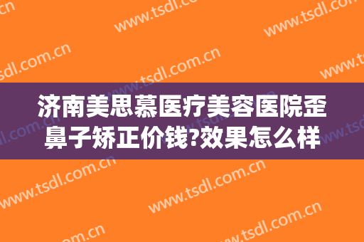 济南美思慕医疗美容医院歪鼻子矫正价钱?效果怎么样?(济南美思慕整形美容医院)