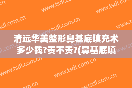 清远华美整形鼻基底填充术多少钱?贵不贵?(鼻基底填充费用)