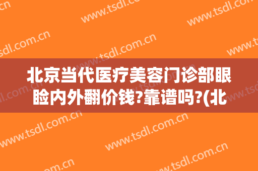 北京当代医疗美容门诊部眼睑内外翻价钱?靠谱吗?(北京当代美容医院)