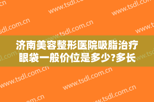 济南美容整形医院吸脂治疗眼袋一般价位是多少?多长时间恢复?