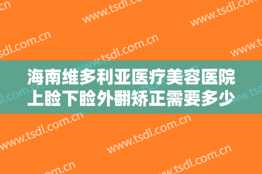 海南维多利亚医疗美容医院上睑下睑外翻矫正需要多少钱?效果怎么样?