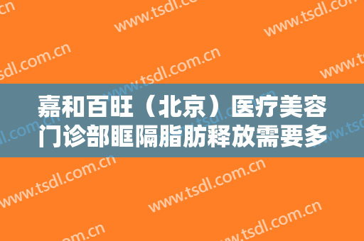 嘉和百旺（北京）医疗美容门诊部眶隔脂肪释放需要多少钱?靠谱吗?