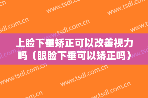 上睑下垂矫正可以改善视力吗（眼睑下垂可以矫正吗）(上睑下垂影响视力怎么办)