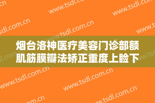 烟台洛神医疗美容门诊部额肌筋膜瓣法矫正重度上睑下垂大楷需要多少钱?靠谱吗?