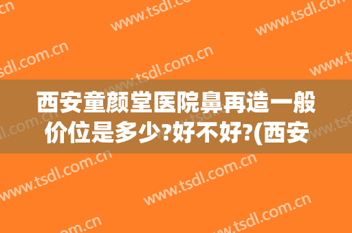 西安童颜堂医院鼻再造一般价位是多少?好不好?(西安鼻部修复多少钱)
