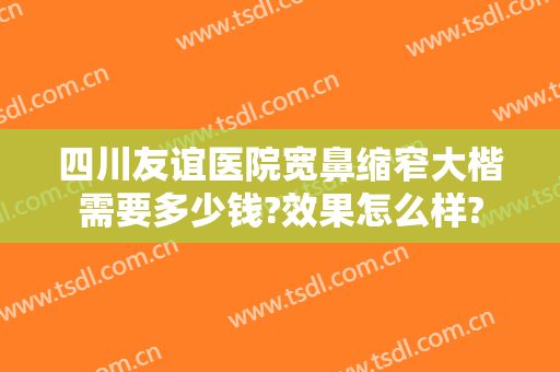 四川友谊医院宽鼻缩窄大楷需要多少钱?效果怎么样?