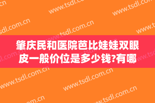 肇庆民和医院芭比娃娃双眼皮一般价位是多少钱?有哪些优势?(芭比娃娃双眼皮什么样)