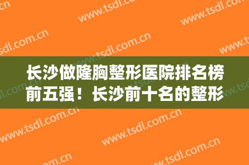 长沙做隆胸整形医院排名榜前五强！长沙前十名的整形医院(长沙隆胸整形医院哪家好)