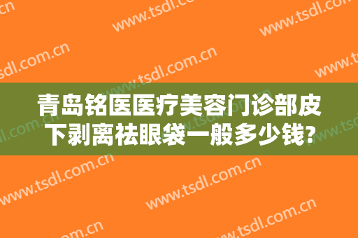 青岛铭医医疗美容门诊部皮下剥离祛眼袋一般多少钱?有哪些优势?