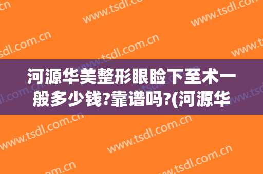 河源华美整形眼睑下至术一般多少钱?靠谱吗?(河源华美整形美容医院最新价格表)
