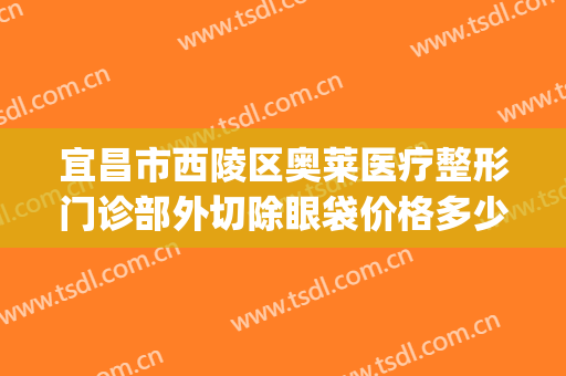 宜昌市西陵区奥莱医疗整形门诊部外切除眼袋价格多少钱?怎么样?(宜昌奥莱整形医院地址)